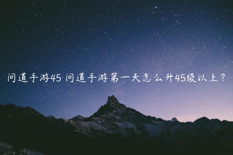 问道手游45 问道手游第一天怎么升45级以上？