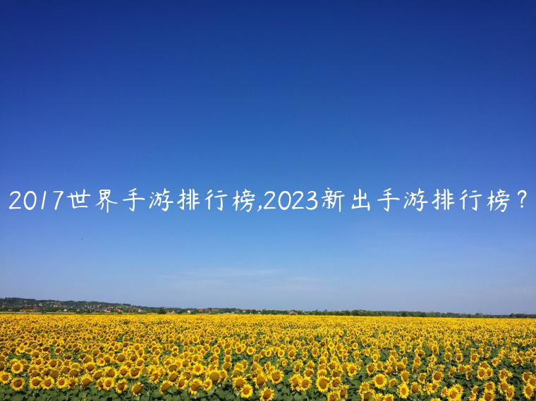 2017世界手游排行榜,2023新出手游排行榜？