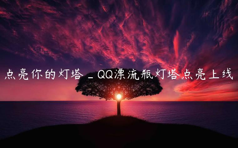 点亮你的灯塔_QQ漂流瓶灯塔点亮上线