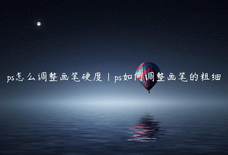 ps怎么调整画笔硬度|ps如何调整画笔的粗细