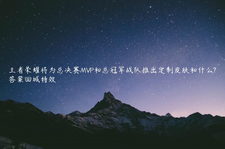 王者荣耀将为总决赛MVP和总冠军战队推出定制皮肤和什么?答案回城特效