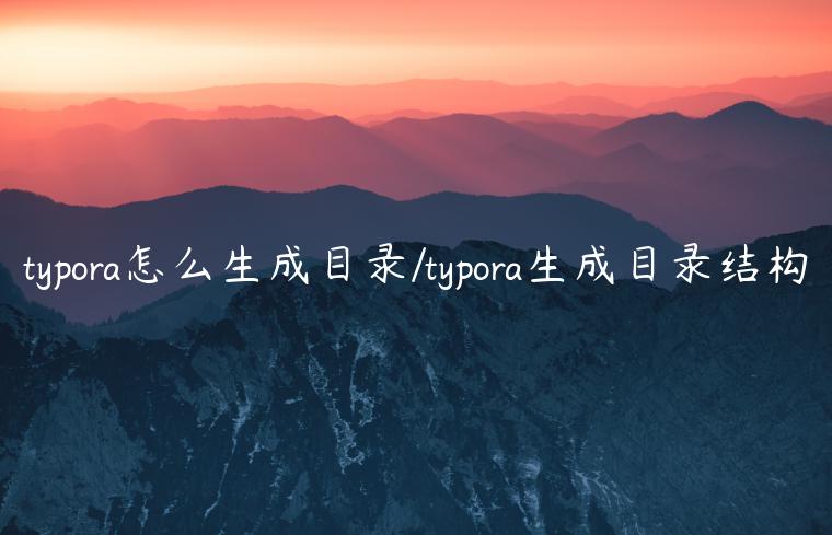 typora怎么生成目录/typora生成目录结构