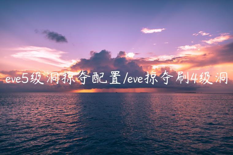 eve5级洞掠夺配置/eve掠夺刷4级洞