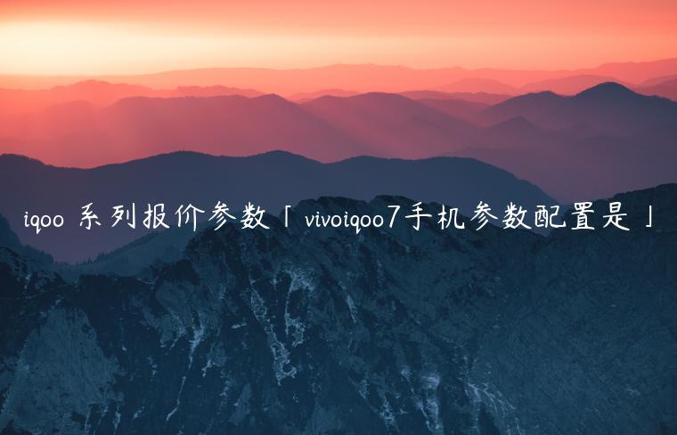 iqoo 系列报价参数「vivoiqoo7手机参数配置是」