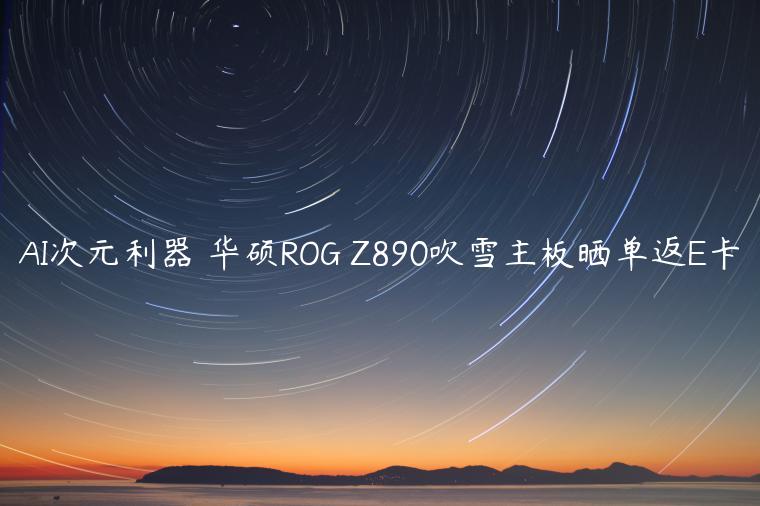 AI次元利器 华硕ROG Z890吹雪主板晒单返E卡