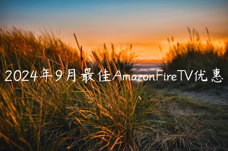 2024年9月最佳AmazonFireTV优惠