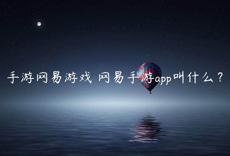 手游网易游戏 网易手游app叫什么？