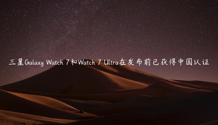 三星Galaxy Watch 7和Watch 7 Ultra在发布前已获得中国认证