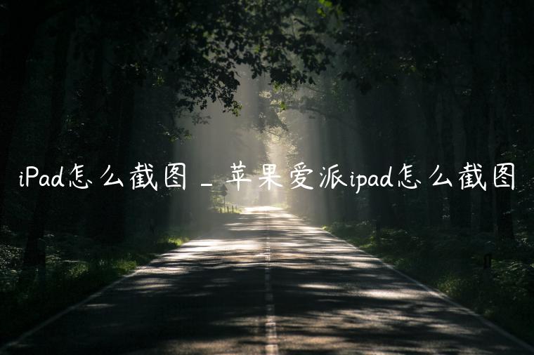 iPad怎么截图_苹果爱派ipad怎么截图