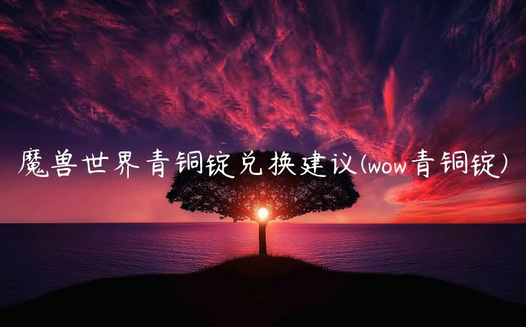 魔兽世界青铜锭兑换建议(wow青铜锭)