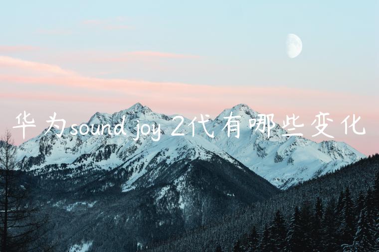 华为sound joy 2代有哪些变化