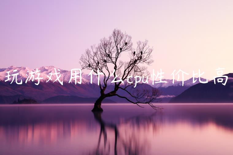 玩游戏用什么cpu性价比高