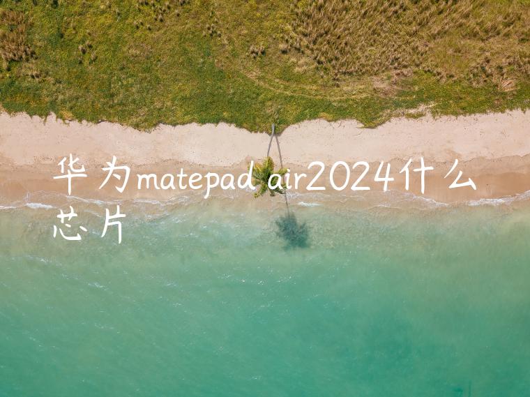 华为matepad air2024什么芯片