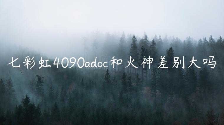 七彩虹4090adoc和火神差别大吗