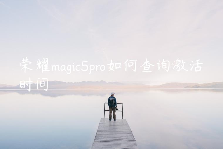 荣耀magic5pro如何查询激活时间