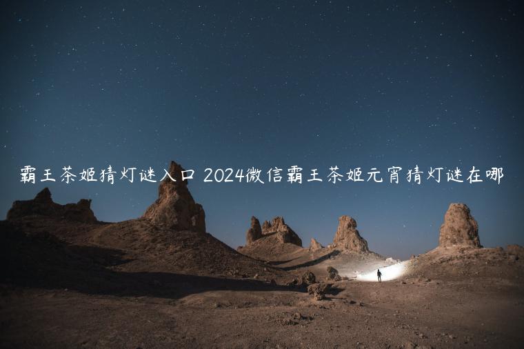 霸王茶姬猜灯谜入口 2024微信霸王茶姬元宵猜灯谜在哪