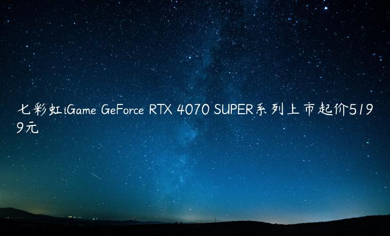 七彩虹iGame GeForce RTX 4070 SUPER系列上市起价5199元