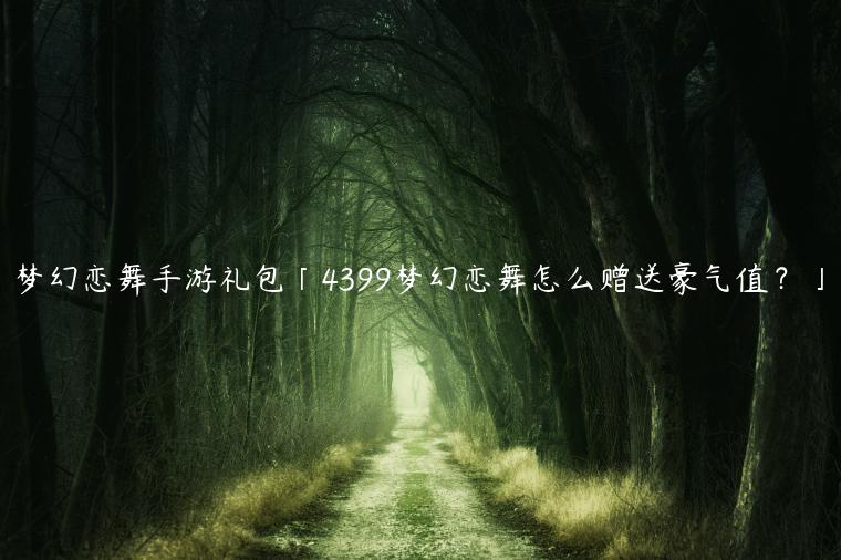 梦幻恋舞手游礼包「4399梦幻恋舞怎么赠送豪气值？」