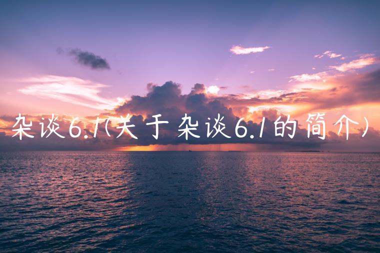 杂谈6.1(关于杂谈6.1的简介)