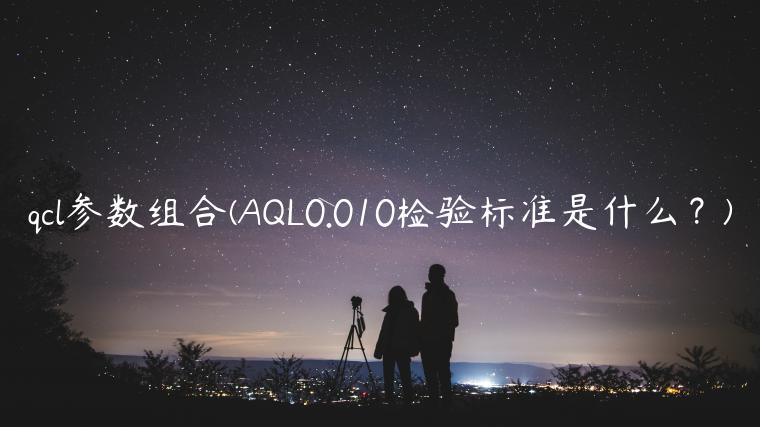 qcl参数组合(AQL0.010检验标准是什么？)