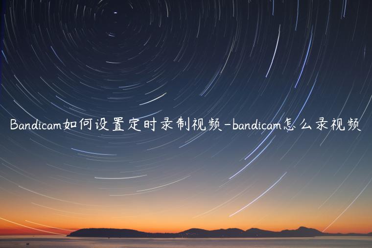 Bandicam如何设置定时录制视频-bandicam怎么录视频