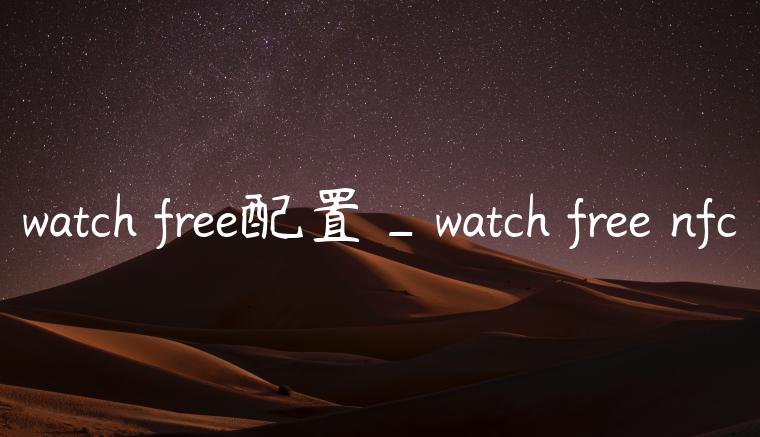 watch free配置_watch free nfc