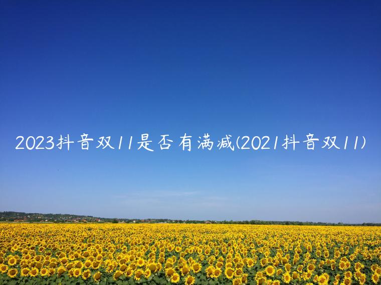 2023抖音双11是否有满减(2021抖音双11)