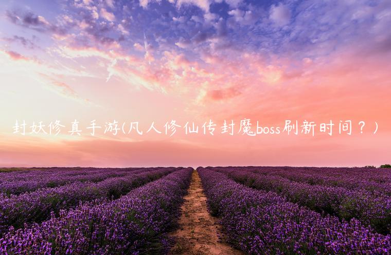 封妖修真手游(凡人修仙传封魔boss刷新时间？)