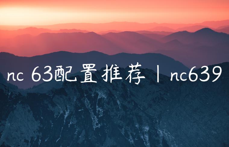 nc 63配置推荐|nc639