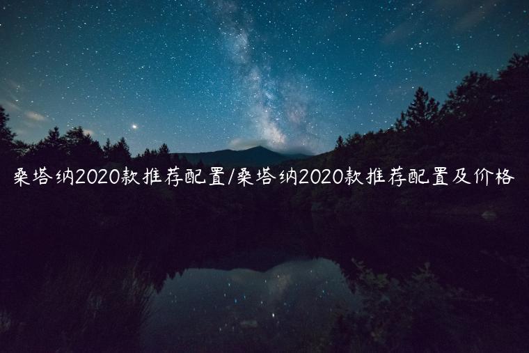 桑塔纳2020款推荐配置/桑塔纳2020款推荐配置及价格