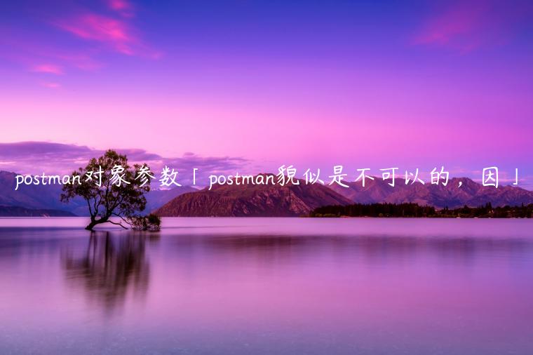 postman对象参数「postman貌似是不可以的，因」