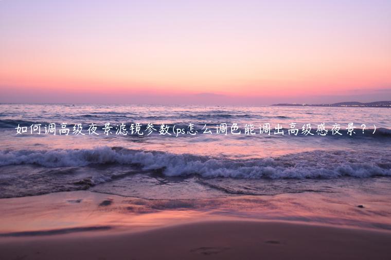 如何调高级夜景滤镜参数(ps怎么调色能调出高级感夜景？)