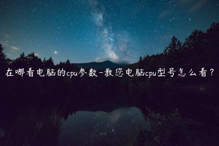 在哪看电脑的cpu参数-教您电脑cpu型号怎么看？