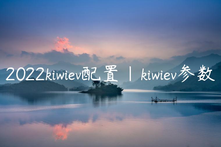 2022kiwiev配置|kiwiev参数