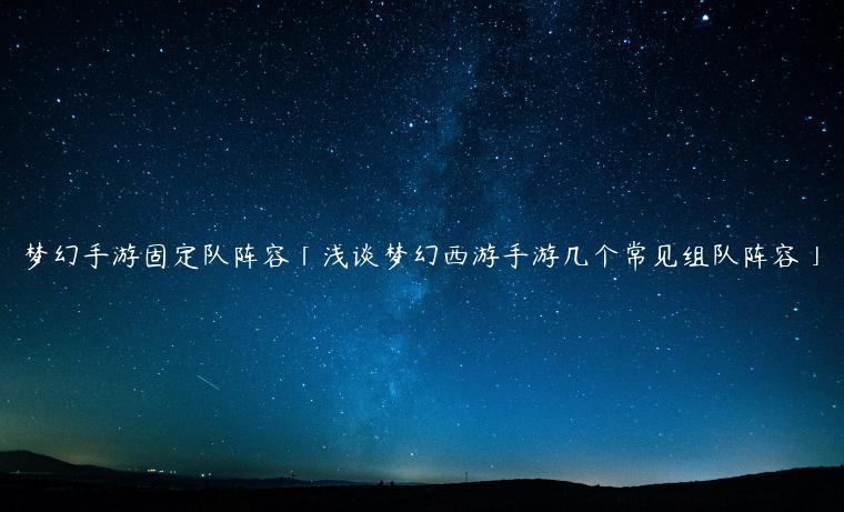 梦幻手游固定队阵容「浅谈梦幻西游手游几个常见组队阵容」