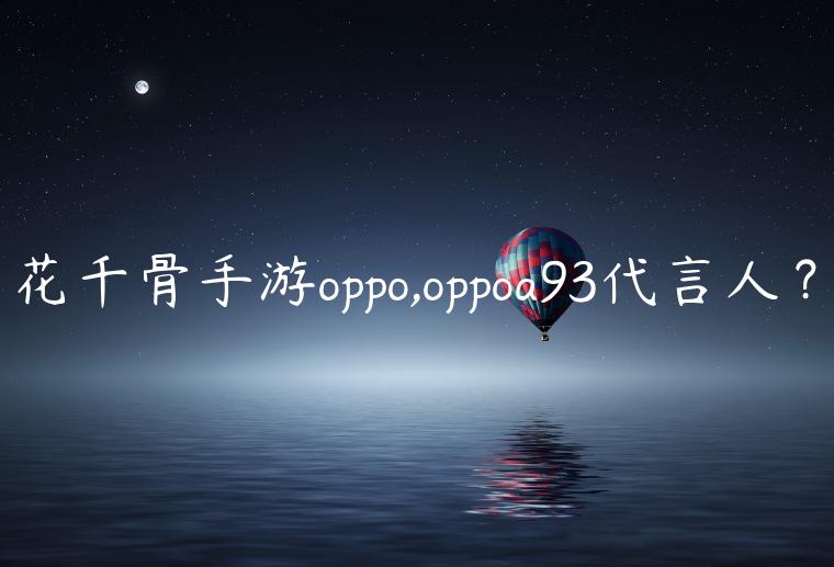 花千骨手游oppo,oppoa93代言人？