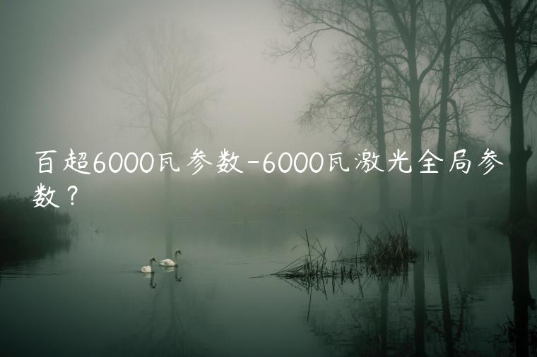 百超6000瓦参数-6000瓦激光全局参数？