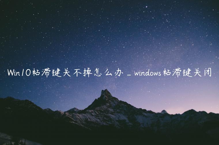 Win10粘滞键关不掉怎么办_windows粘滞键关闭