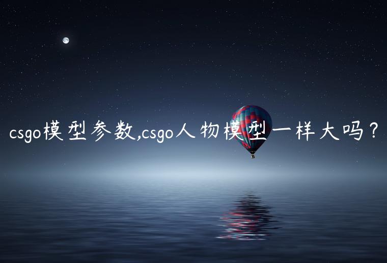 csgo模型参数,csgo人物模型一样大吗？