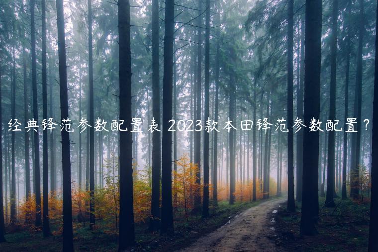 经典锋范参数配置表 2023款本田锋范参数配置？