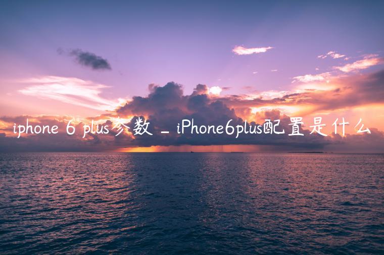 iphone 6 plus参数_iPhone6plus配置是什么