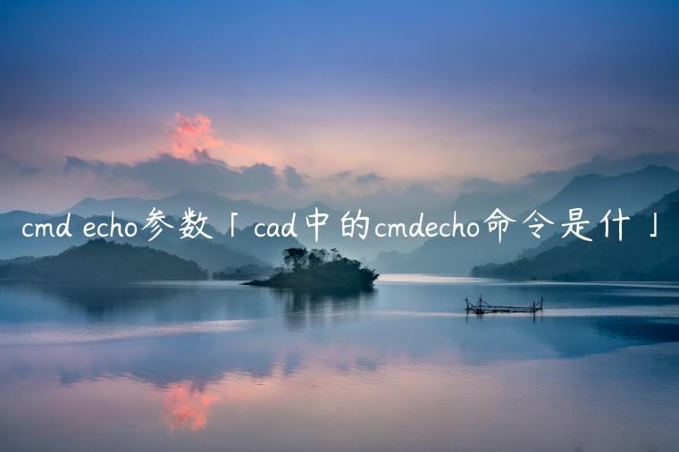 cmd echo参数「cad中的cmdecho命令是什」