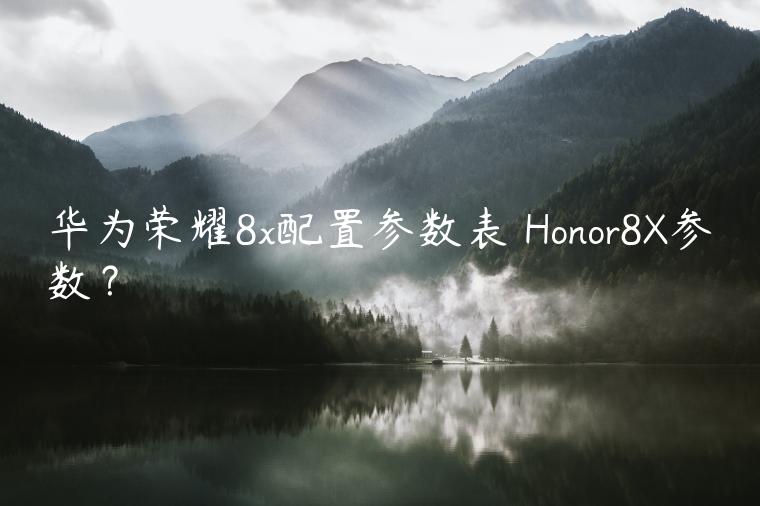 华为荣耀8x配置参数表 Honor8X参数？