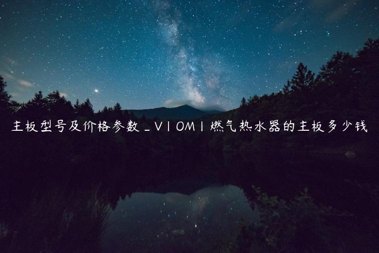 主板型号及价格参数_V丨OM丨燃气热水器的主板多少钱