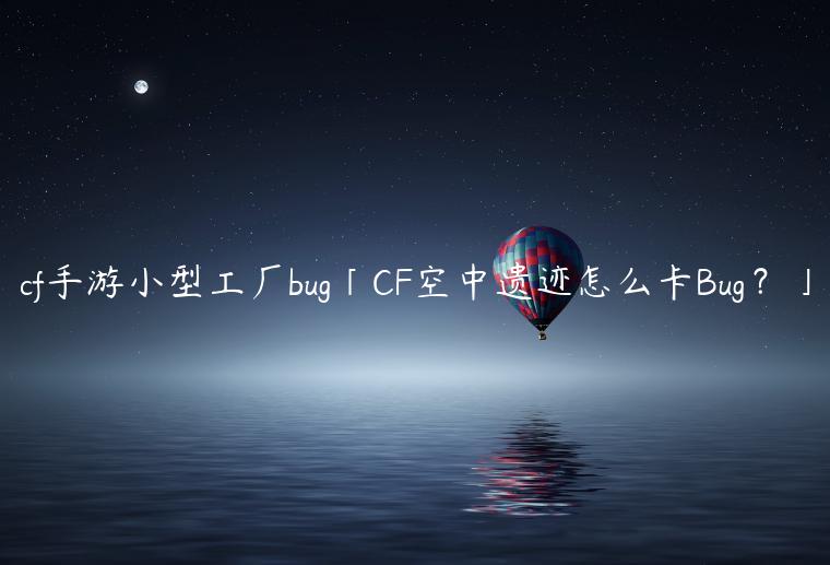 cf手游小型工厂bug「CF空中遗迹怎么卡Bug？」