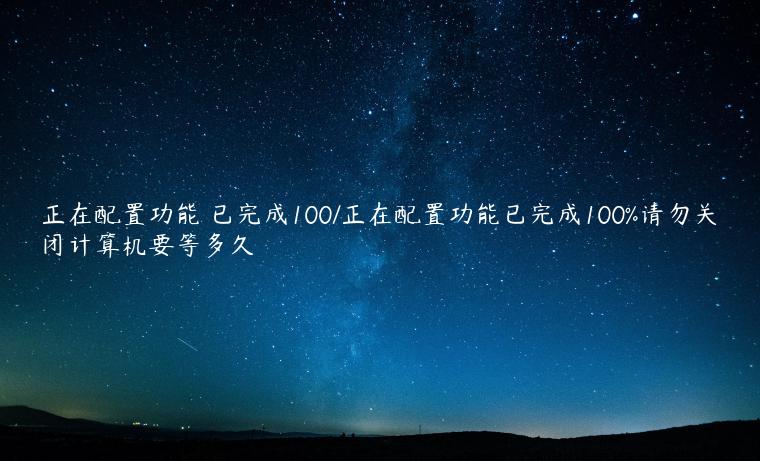 正在配置功能 已完成100/正在配置功能已完成100%请勿关闭计算机要等多久