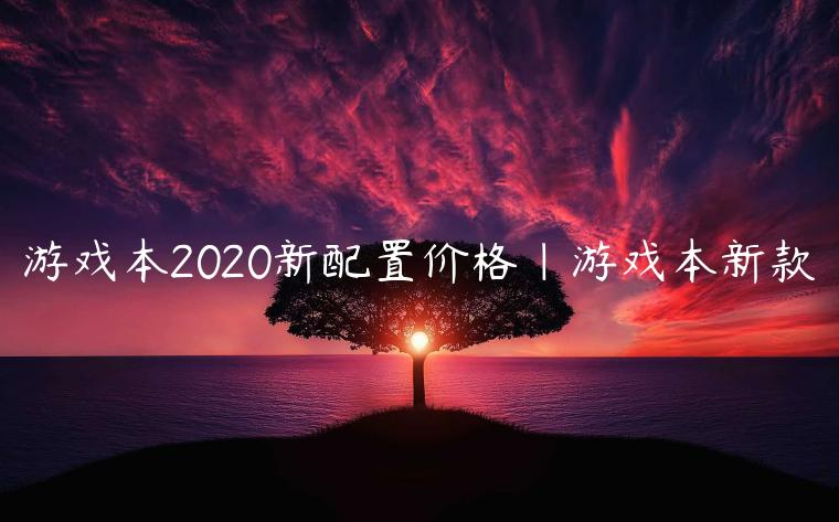 游戏本2020新配置价格|游戏本新款