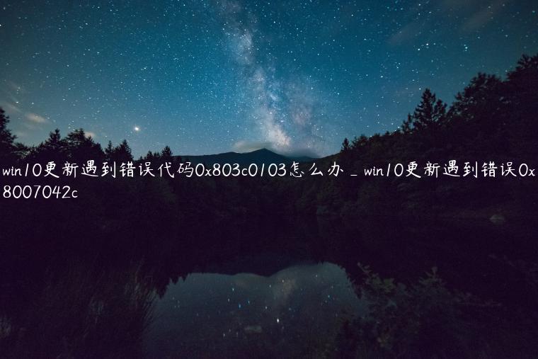 win10更新遇到错误代码0x803c0103怎么办_win10更新遇到错误0x8007042c