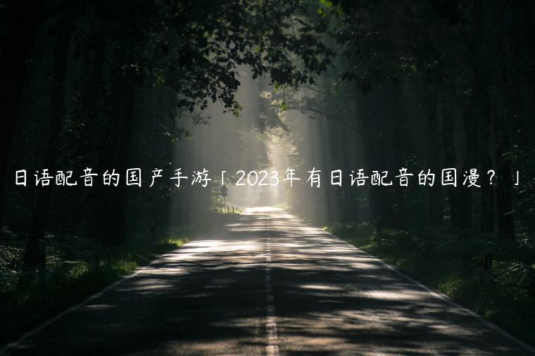 日语配音的国产手游「2023年有日语配音的国漫？」