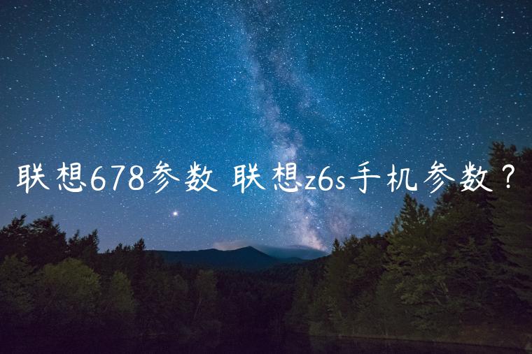 联想678参数 联想z6s手机参数？